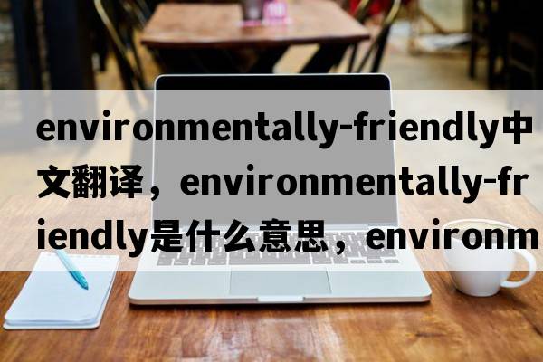 environmentally-friendly中文翻譯，environmentally-friendly是什么意思，environmentally-friendly發(fā)音、用法及例句