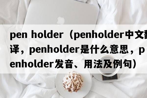 pen holder（penholder中文翻譯，penholder是什么意思，penholder發(fā)音、用法及例句）