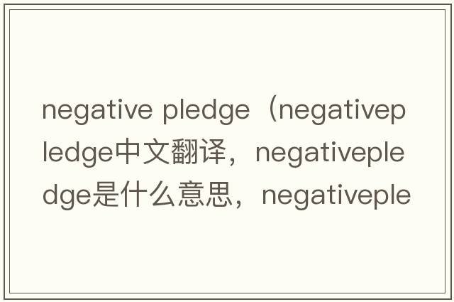 negative pledge（negativepledge中文翻譯，negativepledge是什么意思，negativepledge發(fā)音、用法及例句）