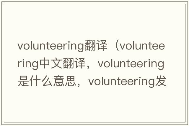 volunteering翻譯（volunteering中文翻譯，volunteering是什么意思，volunteering發(fā)音、用法及例句）