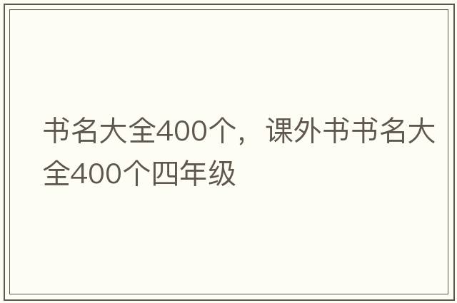 書(shū)名大全400個(gè)，課外書(shū)書(shū)名大全400個(gè)四年級(jí)
