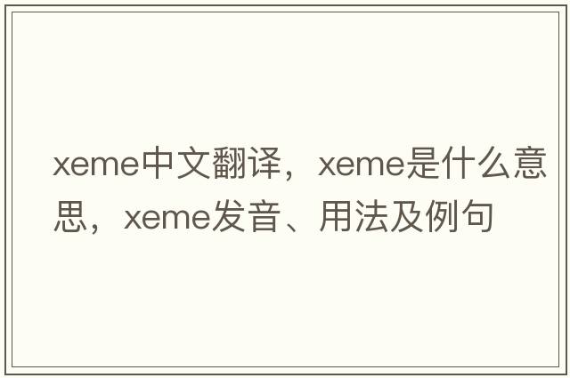 xeme中文翻譯，xeme是什么意思，xeme發(fā)音、用法及例句