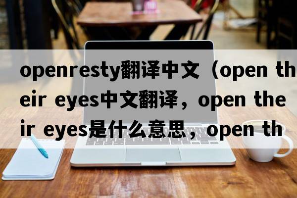 openresty翻譯中文（open their eyes中文翻譯，open their eyes是什么意思，open their eyes發(fā)音、用法及例句）
