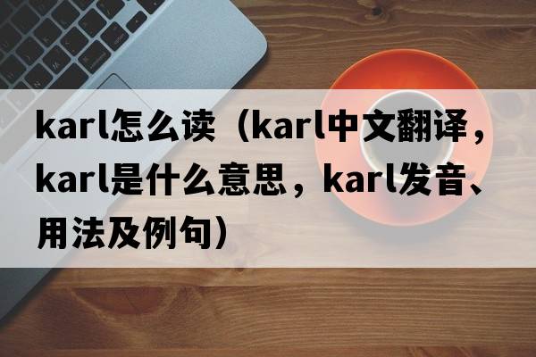 karl怎么讀（KARL中文翻譯，KARL是什么意思，KARL發(fā)音、用法及例句）