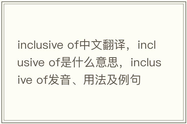 inclusive of中文翻譯，inclusive of是什么意思，inclusive of發(fā)音、用法及例句
