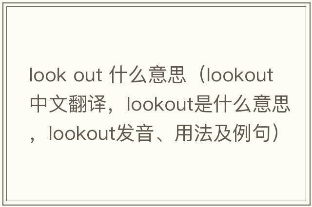 look out 什么意思（lookout中文翻譯，lookout是什么意思，lookout發(fā)音、用法及例句）