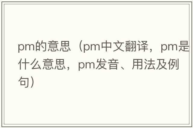 pm的意思（pm中文翻譯，pm是什么意思，pm發(fā)音、用法及例句）