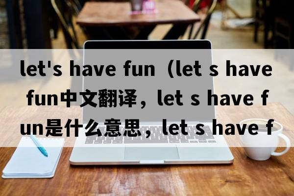 let's have fun（let s have fun中文翻譯，let s have fun是什么意思，let s have fun發(fā)音、用法及例句）
