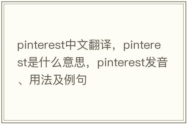 Pinterest中文翻譯，Pinterest是什么意思，Pinterest發(fā)音、用法及例句