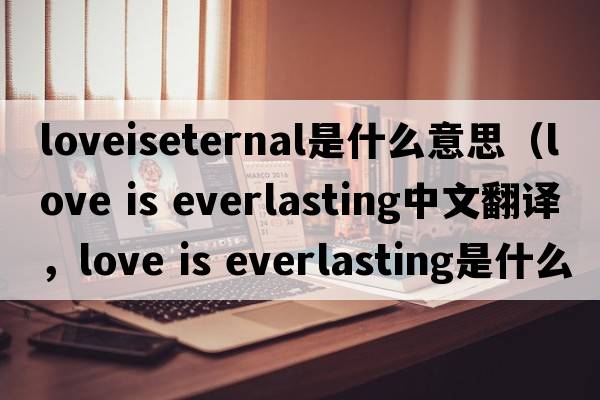 loveiseternal是什么意思（love is everlasting中文翻譯，love is everlasting是什么意思，love is everlasting發(fā)音、用法及例句）