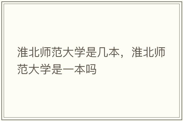 淮北師范大學(xué)是幾本，淮北師范大學(xué)是一本嗎