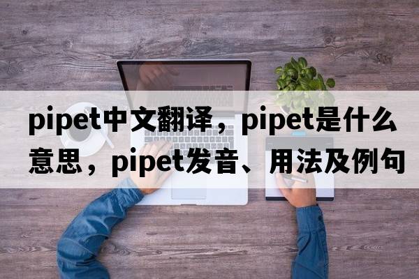 pipet中文翻譯，pipet是什么意思，pipet發(fā)音、用法及例句