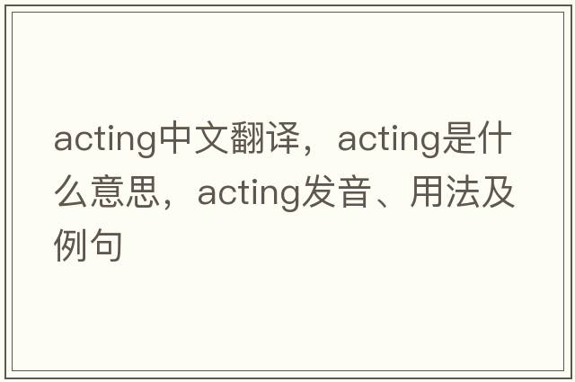 acting中文翻譯，acting是什么意思，acting發(fā)音、用法及例句