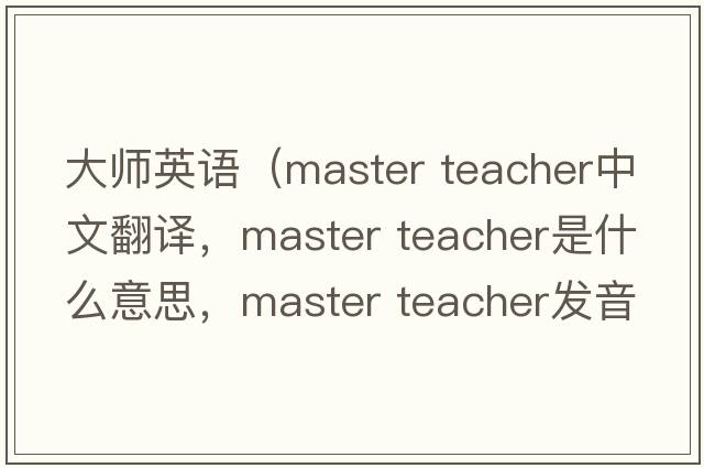 大師英語（master teacher中文翻譯，master teacher是什么意思，master teacher發(fā)音、用法及例句）