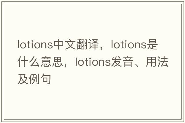lotions中文翻譯，lotions是什么意思，lotions發(fā)音、用法及例句