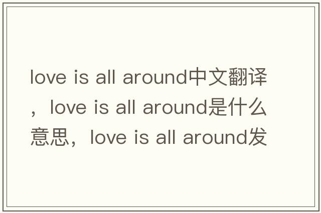 love is all around中文翻譯，love is all around是什么意思，love is all around發(fā)音、用法及例句