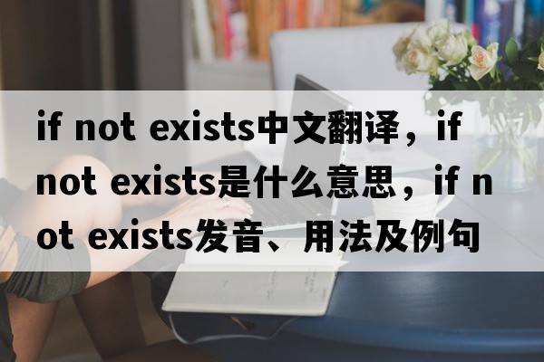 if not exists中文翻譯，if not exists是什么意思，if not exists發(fā)音、用法及例句