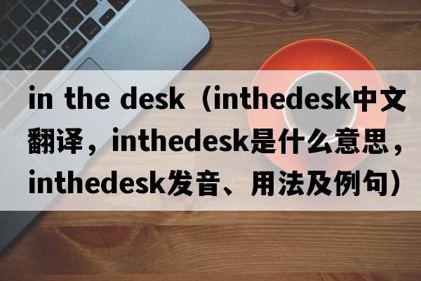 in the desk（inthedesk中文翻譯，inthedesk是什么意思，inthedesk發(fā)音、用法及例句）