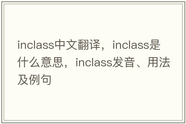 inclass中文翻譯，inclass是什么意思，inclass發(fā)音、用法及例句