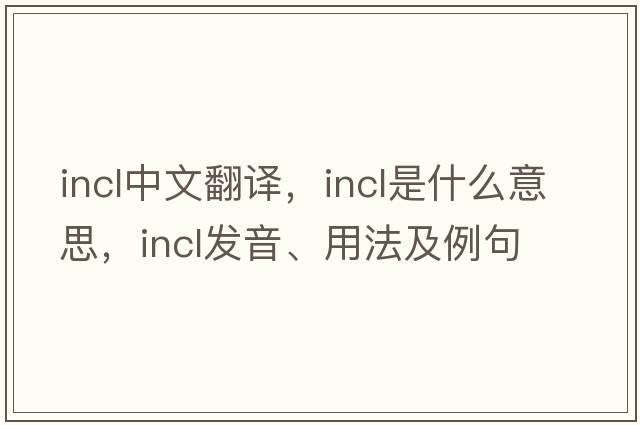 incl中文翻譯，incl是什么意思，incl發(fā)音、用法及例句