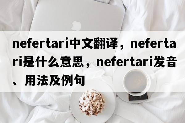 nefertari中文翻譯，nefertari是什么意思，nefertari發(fā)音、用法及例句