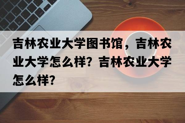 吉林農(nóng)業(yè)大學(xué)圖書(shū)館，吉林農(nóng)業(yè)大學(xué)怎么樣？吉林農(nóng)業(yè)大學(xué)怎么樣？
