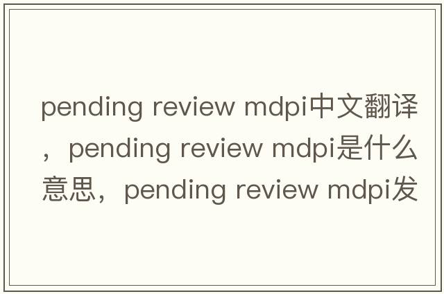 pending review mdpi中文翻譯，pending review mdpi是什么意思，pending review mdpi發(fā)音、用法及例句