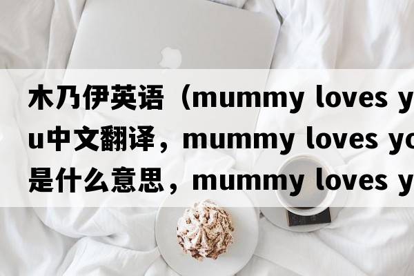 木乃伊英語（mummy loves you中文翻譯，mummy loves you是什么意思，mummy loves you發(fā)音、用法及例句）