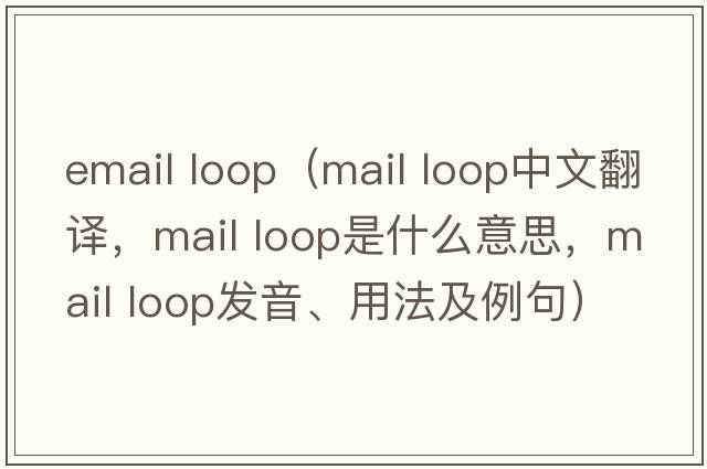 email loop（mail loop中文翻譯，mail loop是什么意思，mail loop發(fā)音、用法及例句）