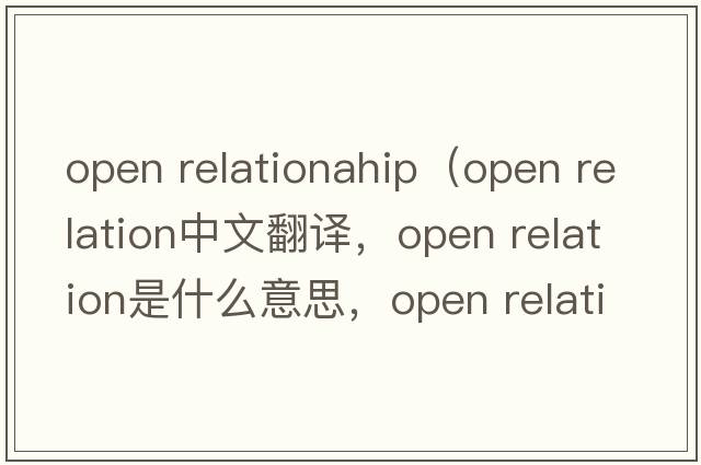 open relationahip（open relation中文翻譯，open relation是什么意思，open relation發(fā)音、用法及例句）