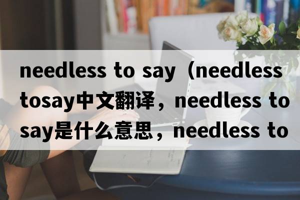 needless to say（needless tosay中文翻譯，needless tosay是什么意思，needless tosay發(fā)音、用法及例句）