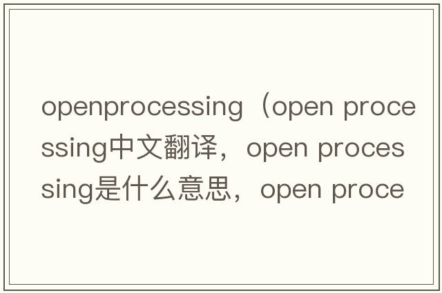 openprocessing（open processing中文翻譯，open processing是什么意思，open processing發(fā)音、用法及例句）