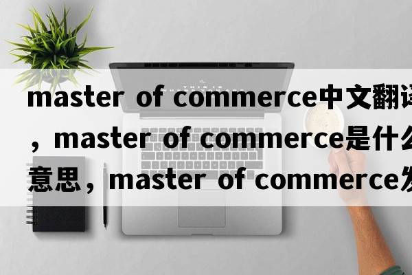 master of commerce中文翻譯，master of commerce是什么意思，master of commerce發(fā)音、用法及例句