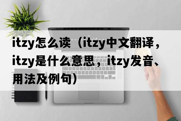 itzy怎么讀（itzy中文翻譯，itzy是什么意思，itzy發(fā)音、用法及例句）