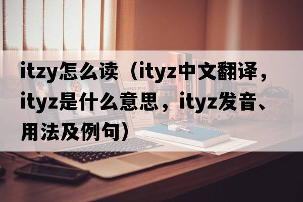 itzy怎么讀（ityz中文翻譯，ityz是什么意思，ityz發(fā)音、用法及例句）