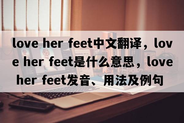 love her feet中文翻譯，love her feet是什么意思，love her feet發(fā)音、用法及例句