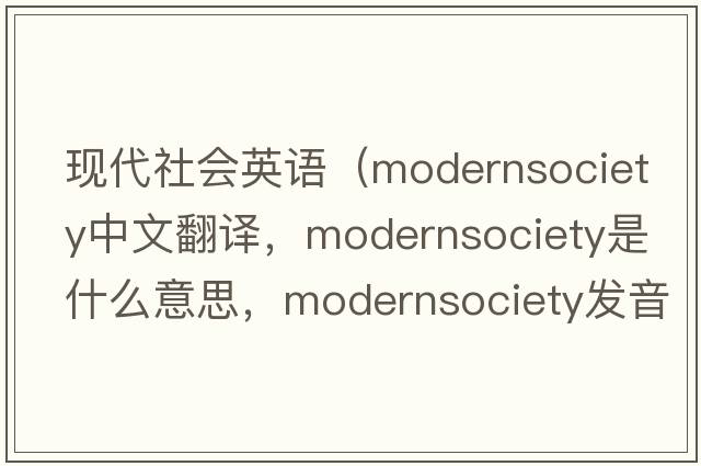 現(xiàn)代社會英語（modernsociety中文翻譯，modernsociety是什么意思，modernsociety發(fā)音、用法及例句）