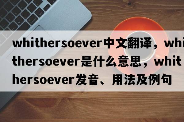 whithersoever中文翻譯，whithersoever是什么意思，whithersoever發(fā)音、用法及例句