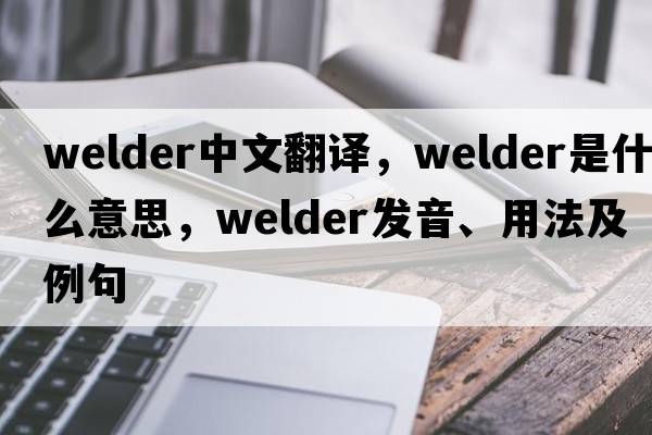 welder中文翻譯，welder是什么意思，welder發(fā)音、用法及例句