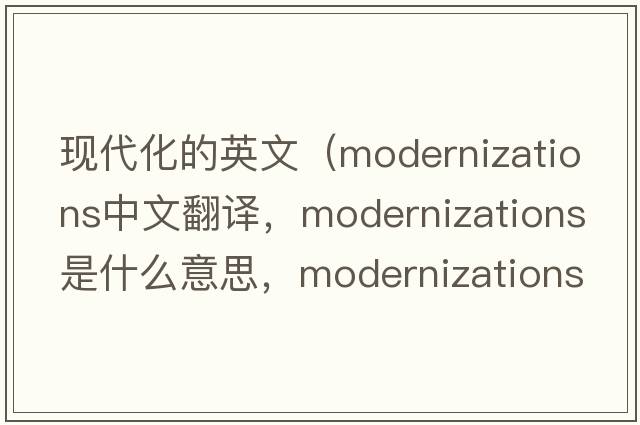 現(xiàn)代化的英文（modernizations中文翻譯，modernizations是什么意思，modernizations發(fā)音、用法及例句）