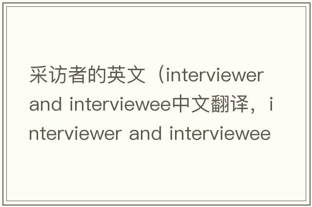 采訪者的英文（interviewer and interviewee中文翻譯，interviewer and interviewee是什么意思，interviewer and interviewee發(fā)