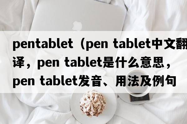 pentablet（pen tablet中文翻譯，pen tablet是什么意思，pen tablet發(fā)音、用法及例句）