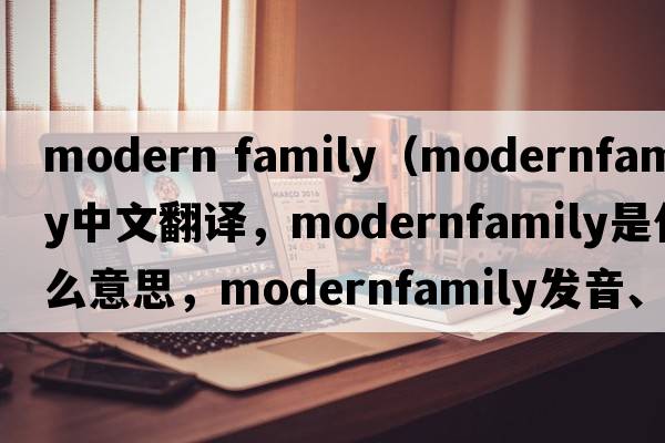 modern family（modernfamily中文翻譯，modernfamily是什么意思，modernfamily發(fā)音、用法及例句）