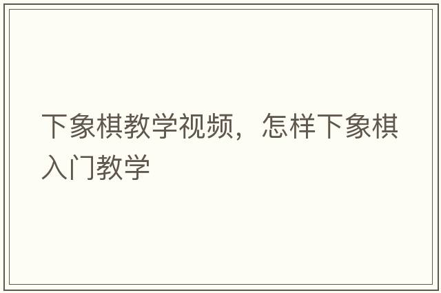 下象棋教學(xué)視頻，怎樣下象棋入門教學(xué)