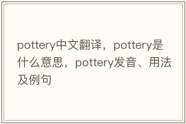pottery中文翻譯，pottery是什么意思，pottery發(fā)音、用法及例句