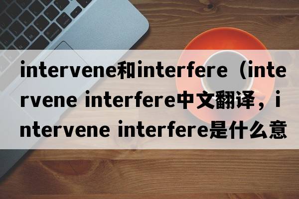 intervene和interfere（intervene interfere中文翻譯，intervene interfere是什么意思，intervene interfere發(fā)音、用法及例句）