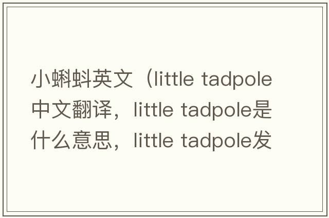 小蝌蚪英文（little tadpole中文翻譯，little tadpole是什么意思，little tadpole發(fā)音、用法及例句）