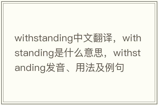 withstanding中文翻譯，withstanding是什么意思，withstanding發(fā)音、用法及例句