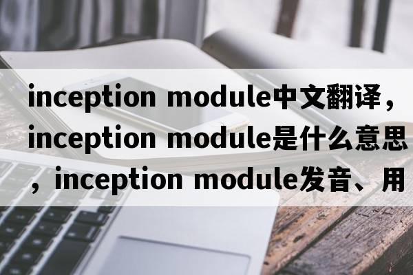 inception module中文翻譯，inception module是什么意思，inception module發(fā)音、用法及例句