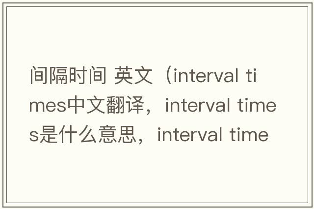 間隔時間 英文（interval times中文翻譯，interval times是什么意思，interval times發(fā)音、用法及例句）